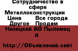 Сотрудничество в сфере Металлоконструкции  › Цена ­ 1 - Все города Другое » Продам   . Ненецкий АО,Пылемец д.